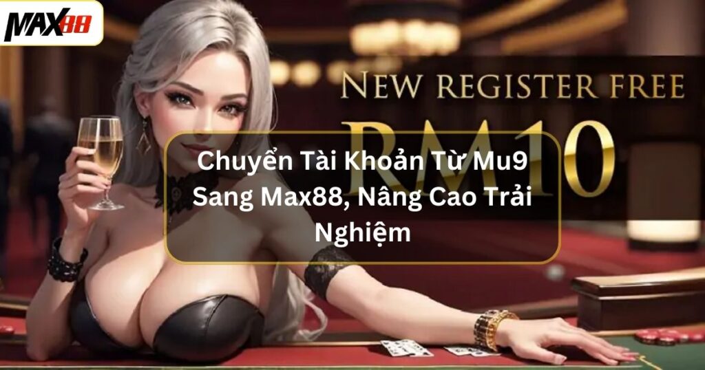 Chuyển Tài Khoản Từ Mu9 Sang Max88, Nâng Cao Trải Nghiệm