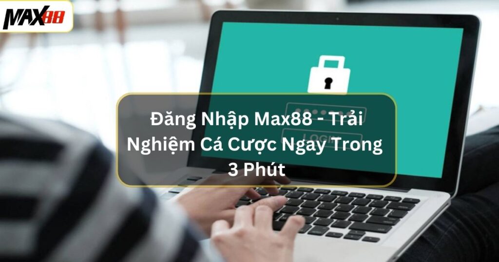 Đăng Nhập Max88 - Trải Nghiệm Cá Cược Ngay Trong 3 Phút