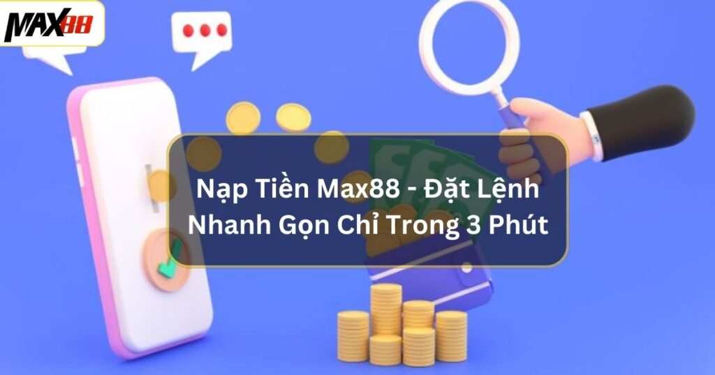 Nạp Tiền Max88 - Đặt Lệnh Nhanh Gọn Chỉ Trong 3 Phút