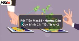 Rút Tiền Max88 - Hướng Dẫn Quy Trình Chi Tiết Từ A - Z