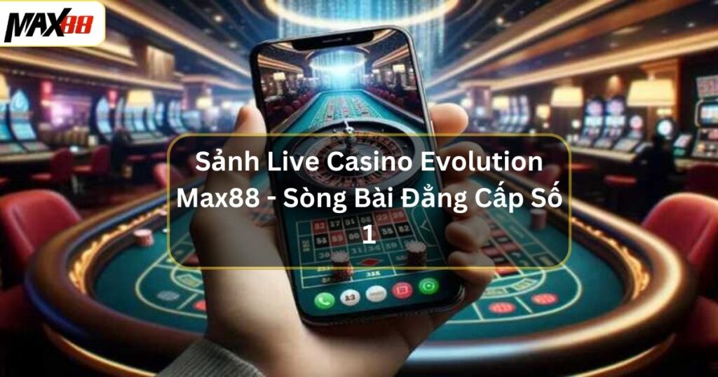 Sảnh Live Casino Evolution Max88 - Sòng Bài Đẳng Cấp Số 1