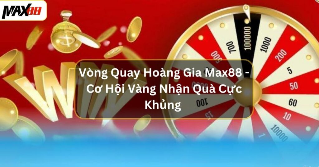 Vòng Quay Hoàng Gia Max88 -  Cơ Hội Vàng Nhận Quà Cực Khủng 